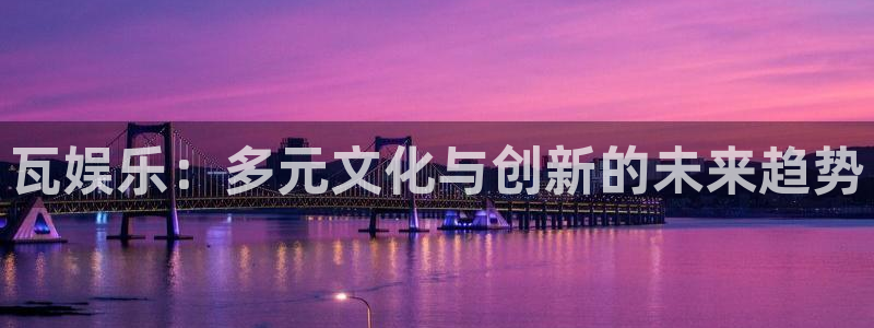 安信12注册：瓦娱乐：多元文化与创新的未来趋势