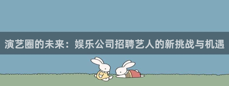 安信12注册：演艺圈的未来：娱乐公司招聘艺人的新挑战与机遇