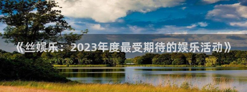 安信12登录地址：《丝娱乐：2023年度最受期待的娱乐活动》