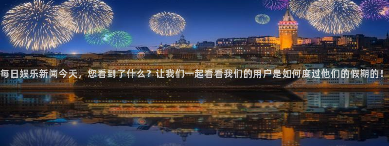 安信12平台：每日娱乐新闻今天，您看到了什么？让我们一起看看我们的用户是如何度过他们的假期的！